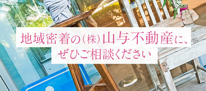 地域密着の(株)山与不動産に、ぜひご相談ください